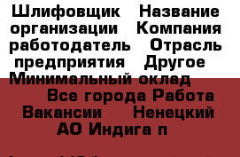 Шлифовщик › Название организации ­ Компания-работодатель › Отрасль предприятия ­ Другое › Минимальный оклад ­ 30 000 - Все города Работа » Вакансии   . Ненецкий АО,Индига п.